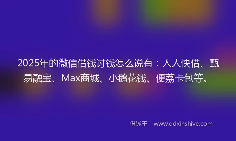 2025年的微信借钱讨钱怎么说有：人人快借、甄易融宝、Max商城、小鹅花钱、便荔卡包等。