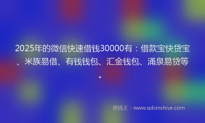 2025年的微信快速借钱30000有：借款宝快贷宝、米族易借、有钱钱包、汇金钱包、涌泉易贷等。