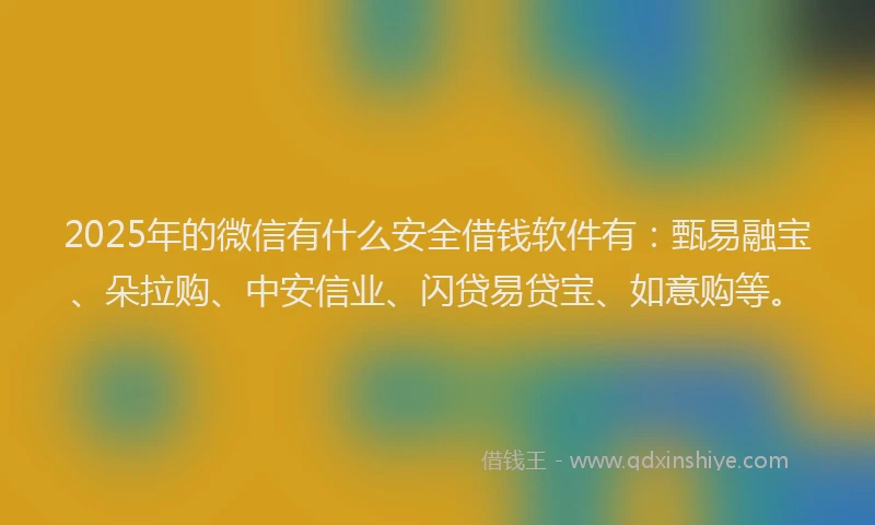 2025年的微信有什么安全借钱软件有：甄易融宝、朵拉购、中安信业、闪贷易贷宝、如意购等。
