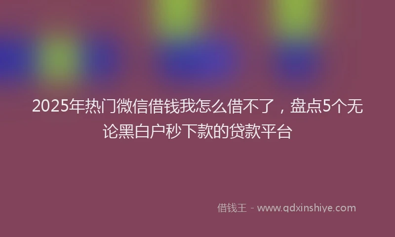 2025年热门微信借钱我怎么借不了，盘点5个无论黑白户秒下款的贷款平台