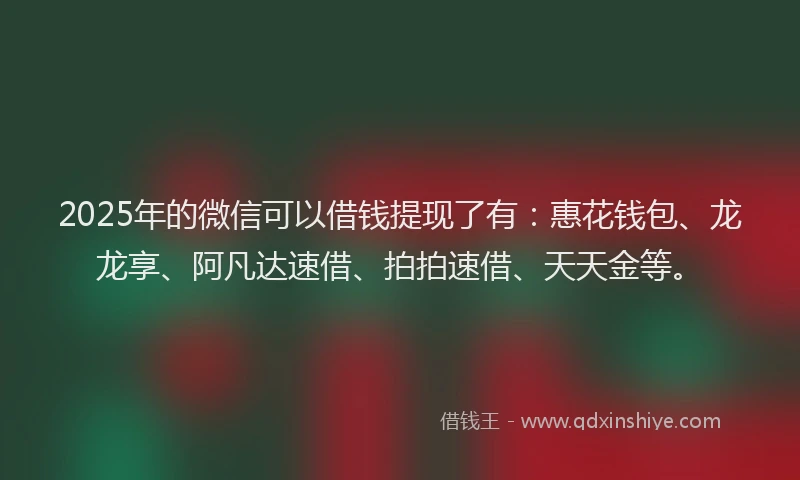2025年的微信可以借钱提现了有：惠花钱包、龙龙享、阿凡达速借、拍拍速借、天天金等。