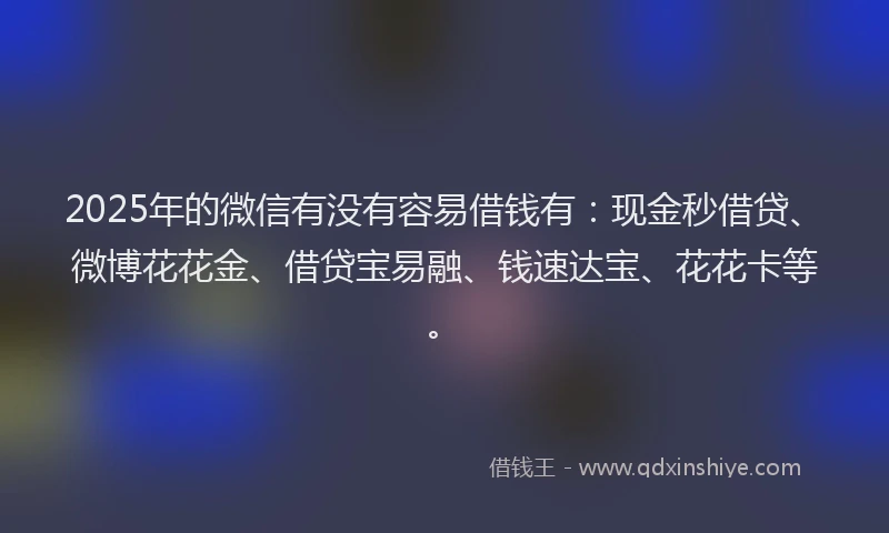 2025年的微信有没有容易借钱有：现金秒借贷、微博花花金、借贷宝易融、钱速达宝、花花卡等。
