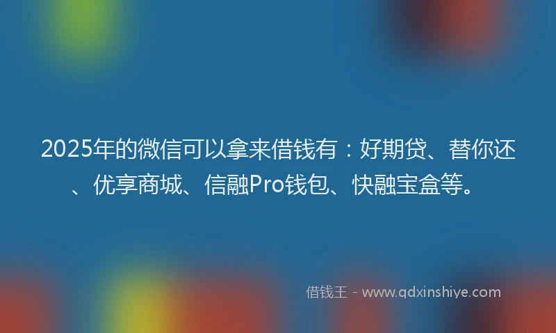 2025年的微信可以拿来借钱有：好期贷、替你还、优享商城、信融Pro钱包、快融宝盒等。
