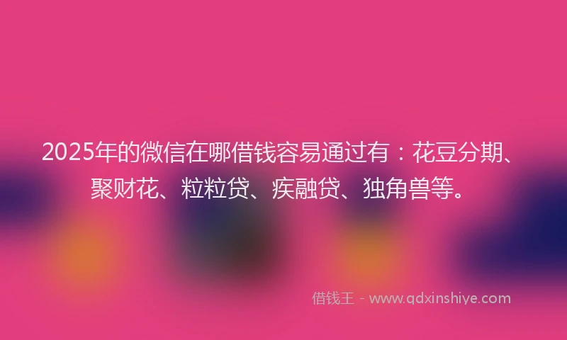 2025年的微信在哪借钱容易通过有：花豆分期、聚财花、粒粒贷、疾融贷、独角兽等。