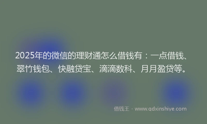 2025年的微信的理财通怎么借钱有：一点借钱、翠竹钱包、快融贷宝、滴滴数科、月月盈贷等。