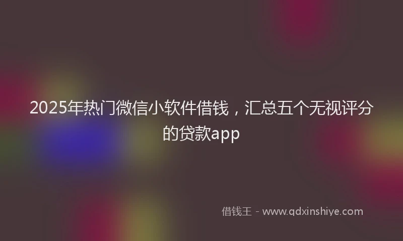 2025年热门微信小软件借钱，汇总五个无视评分的贷款app