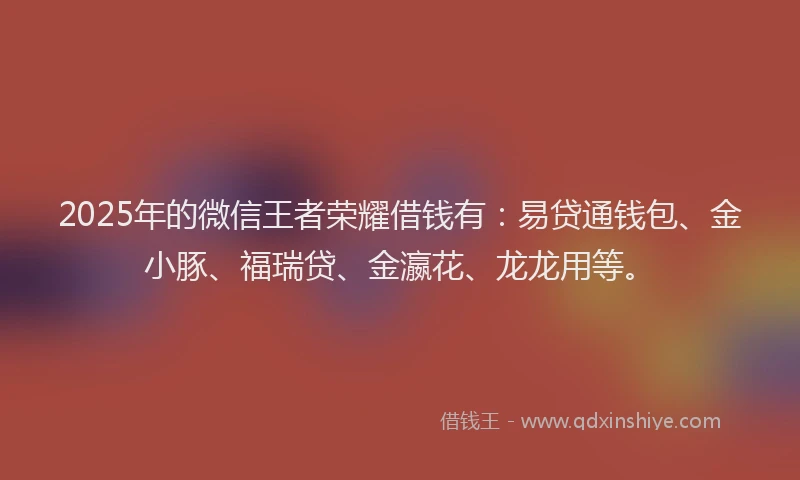 2025年的微信王者荣耀借钱有：易贷通钱包、金小豚、福瑞贷、金瀛花、龙龙用等。