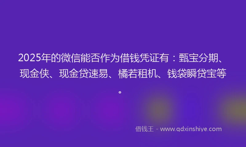 2025年的微信能否作为借钱凭证有：甄宝分期、现金侠、现金贷速易、橘若租机、钱袋瞬贷宝等。