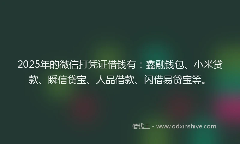 2025年的微信打凭证借钱有：鑫融钱包、小米贷款、瞬信贷宝、人品借款、闪借易贷宝等。