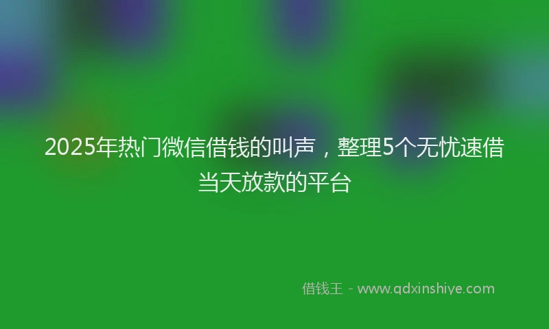 2025年热门微信借钱的叫声，整理5个无忧速借当天放款的平台