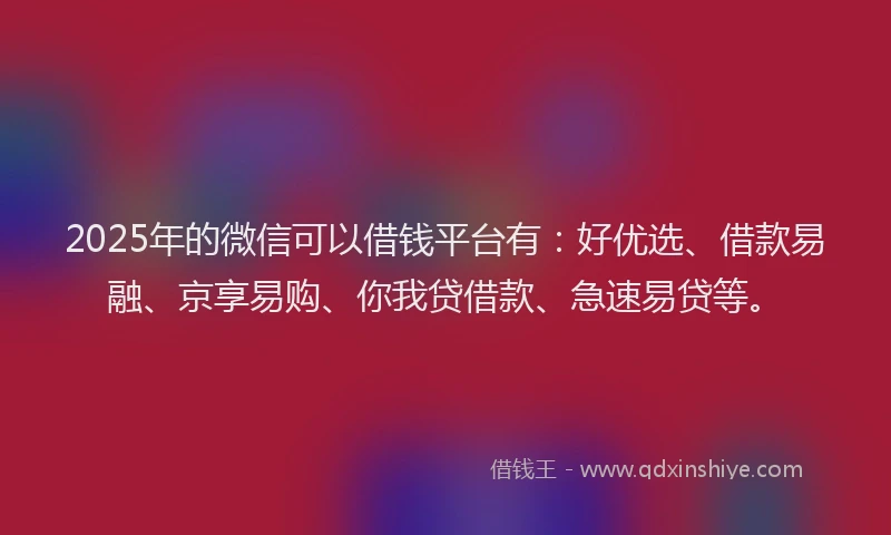 2025年的微信可以借钱平台有：好优选、借款易融、京享易购、你我贷借款、急速易贷等。