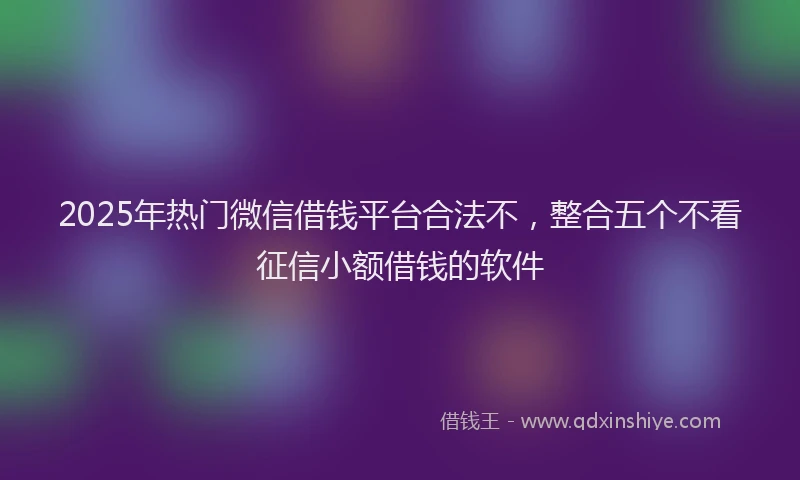 2025年热门微信借钱平台合法不，整合五个不看征信小额借钱的软件
