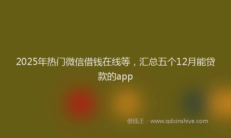 2025年热门微信借钱在线等，汇总五个12月能贷款的app