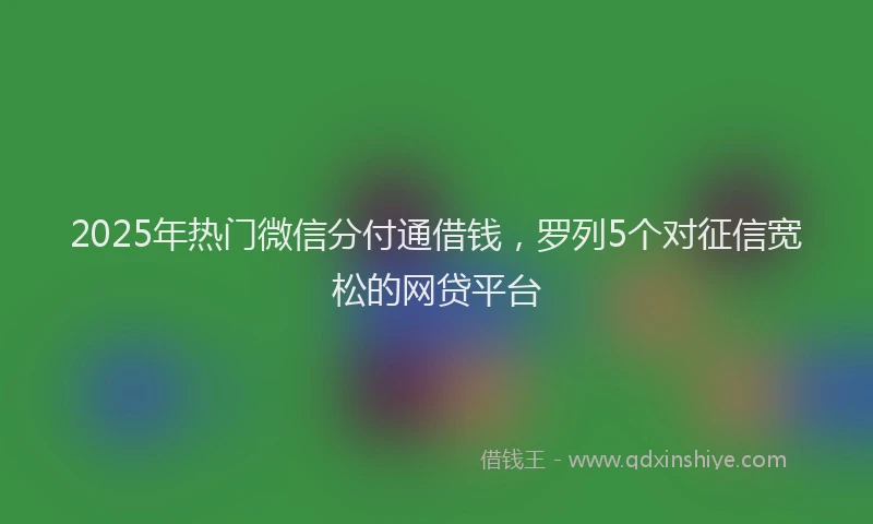 2025年热门微信分付通借钱，罗列5个对征信宽松的网贷平台