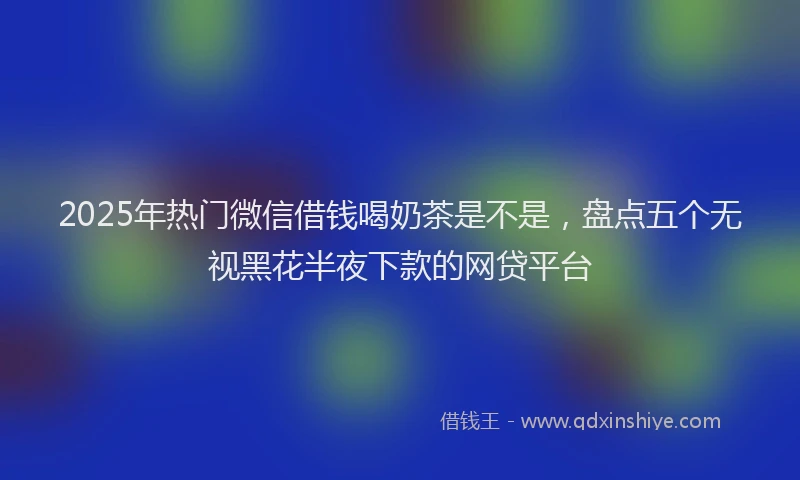 2025年热门微信借钱喝奶茶是不是，盘点五个无视黑花半夜下款的网贷平台