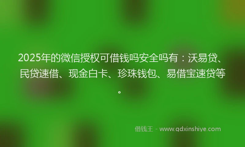 2025年的微信授权可借钱吗安全吗有：沃易贷、民贷速借、现金白卡、珍珠钱包、易借宝速贷等。