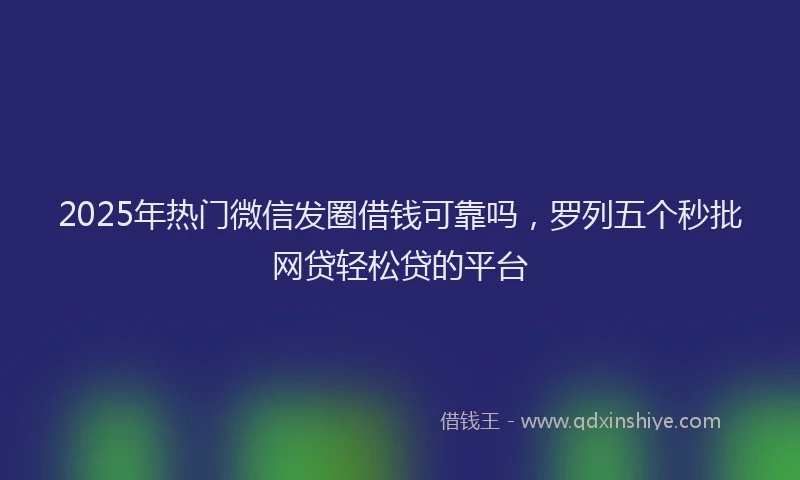 2025年热门微信发圈借钱可靠吗，罗列五个秒批网贷轻松贷的平台