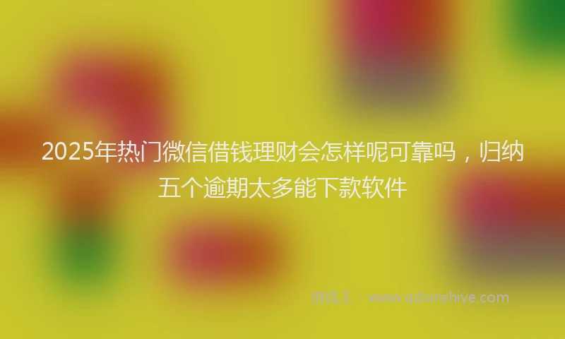 2025年热门微信借钱理财会怎样呢可靠吗，归纳五个逾期太多能下款软件