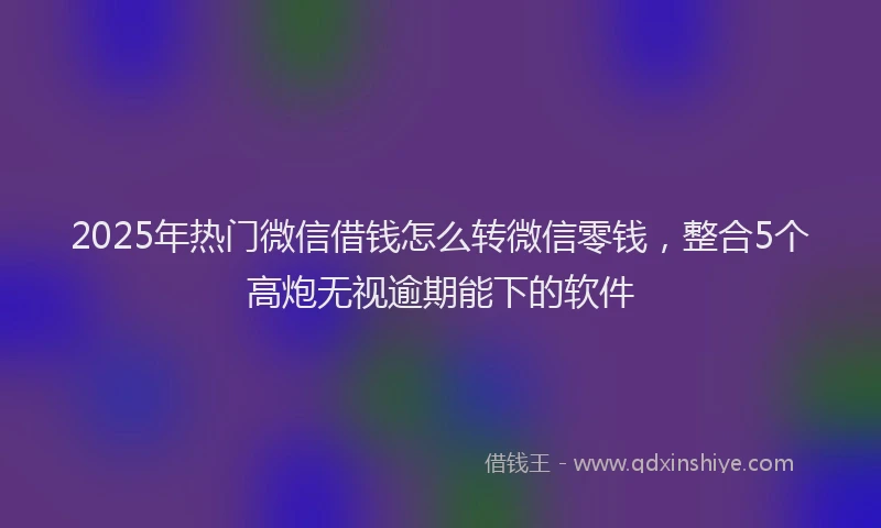 2025年热门微信借钱怎么转微信零钱，整合5个高炮无视逾期能下的软件