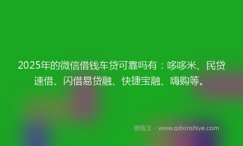 2025年的微信借钱车贷可靠吗有：哆哆米、民贷速借、闪借易贷融、快捷宝融、嗨购等。