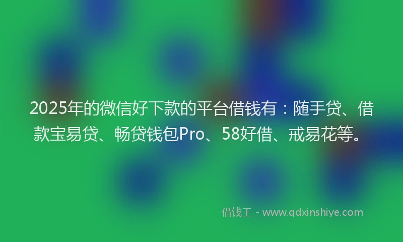 2025年的微信好下款的平台借钱有：随手贷、借款宝易贷、畅贷钱包Pro、58好借、戒易花等。