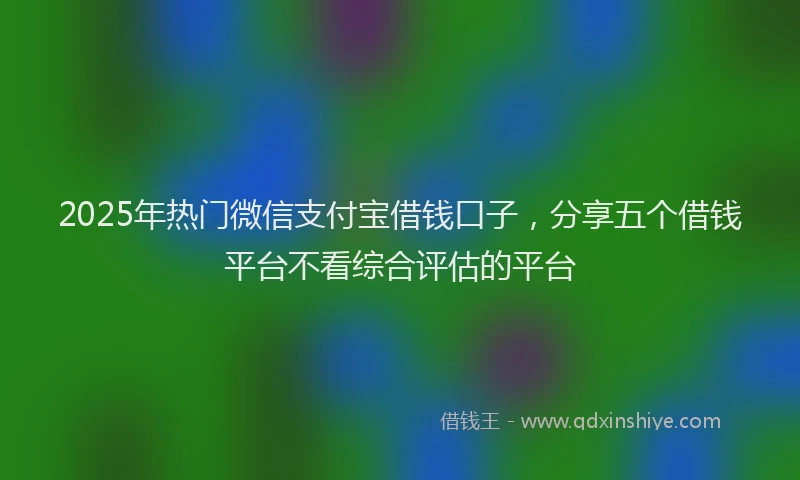 2025年热门微信支付宝借钱口子，分享五个借钱平台不看综合评估的平台