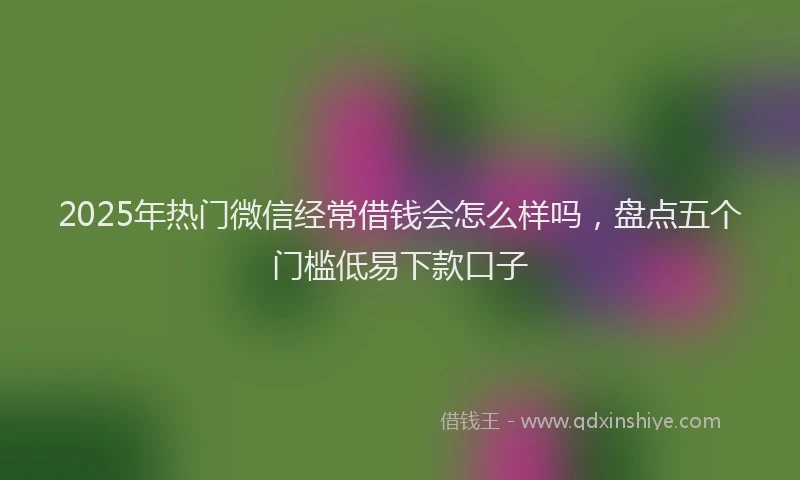 2025年热门微信经常借钱会怎么样吗，盘点五个门槛低易下款口子