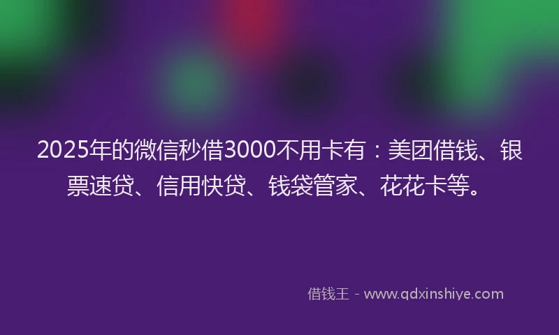 2025年的微信秒借3000不用卡有：美团借钱、银票速贷、信用快贷、钱袋管家、花花卡等。