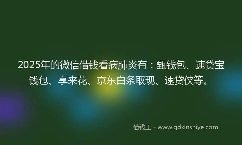 2025年的微信借钱看病肺炎有：甄钱包、速贷宝钱包、享来花、京东白条取现、速贷侠等。