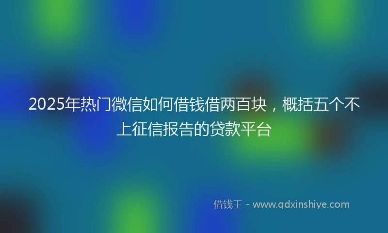 2025年热门微信如何借钱借两百块，概括五个不上征信报告的贷款平台
