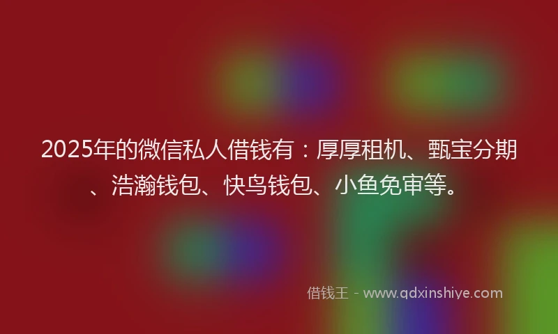 2025年的微信私人借钱有：厚厚租机、甄宝分期、浩瀚钱包、快鸟钱包、小鱼免审等。