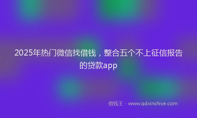 2025年热门微信找借钱，整合五个不上征信报告的贷款app