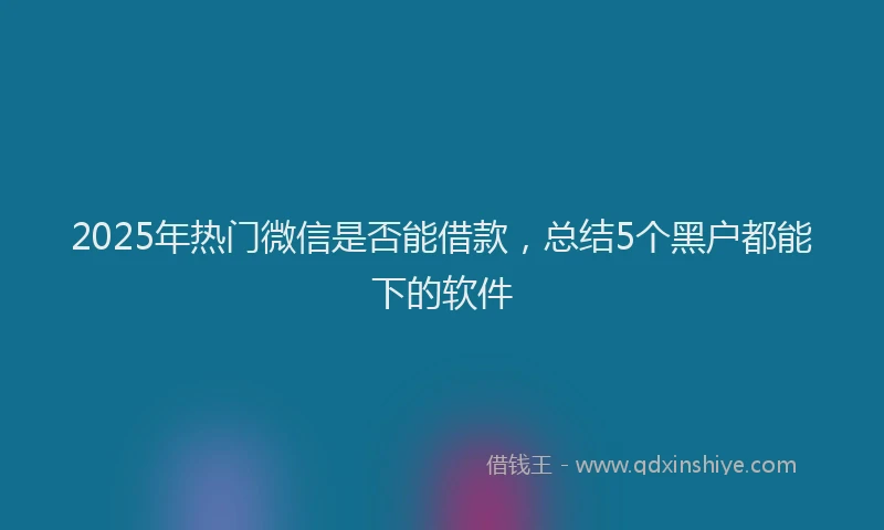2025年热门微信是否能借款，总结5个黑户都能下的软件