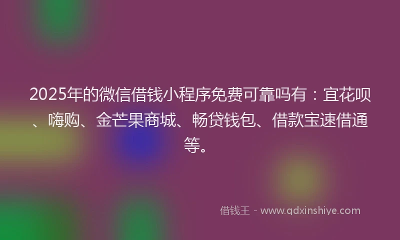 2025年的微信借钱小程序免费可靠吗有：宜花呗、嗨购、金芒果商城、畅贷钱包、借款宝速借通等。