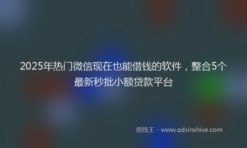 2025年热门微信现在也能借钱的软件，整合5个最新秒批小额贷款平台