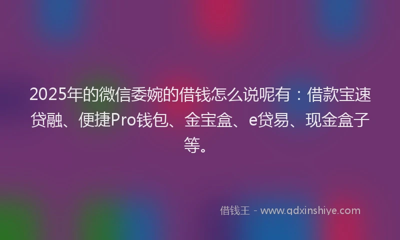 2025年的微信委婉的借钱怎么说呢有：借款宝速贷融、便捷Pro钱包、金宝盒、e贷易、现金盒子等。