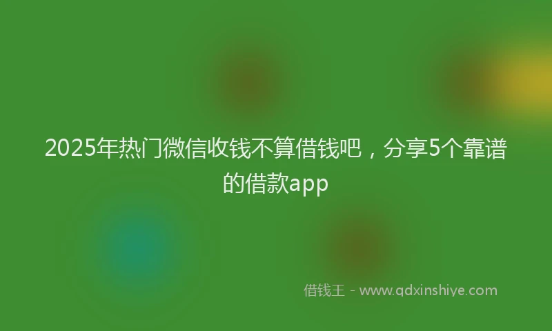 2025年热门微信收钱不算借钱吧，分享5个靠谱的借款app