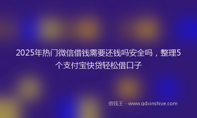 2025年热门微信借钱需要还钱吗安全吗，整理5个支付宝快贷轻松借口子