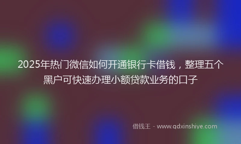 2025年热门微信如何开通银行卡借钱，整理五个黑户可快速办理小额贷款业务的口子