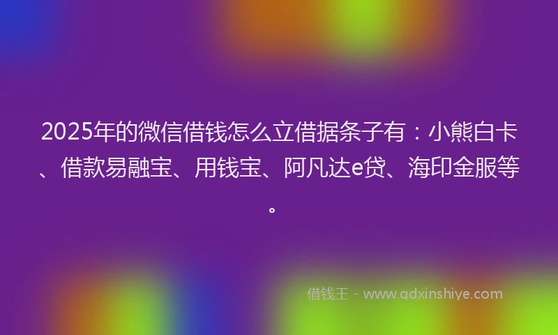 2025年的微信借钱怎么立借据条子有：小熊白卡、借款易融宝、用钱宝、阿凡达e贷、海印金服等。