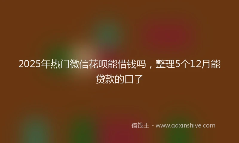 2025年热门微信花呗能借钱吗，整理5个12月能贷款的口子