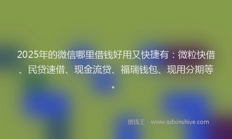 2025年的微信哪里借钱好用又快捷有：微粒快借、民贷速借、现金流贷、福瑞钱包、现用分期等。