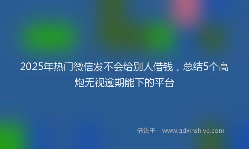 2025年热门微信发不会给别人借钱，总结5个高炮无视逾期能下的平台