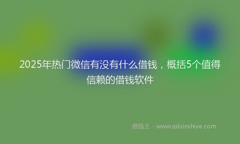 2025年热门微信有没有什么借钱，概括5个值得信赖的借钱软件