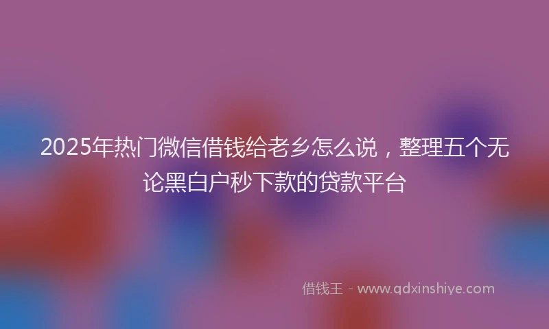2025年热门微信借钱给老乡怎么说，整理五个无论黑白户秒下款的贷款平台