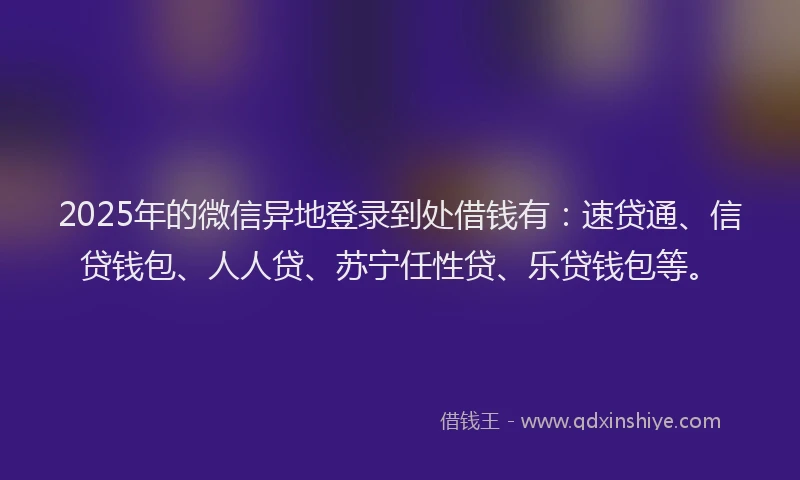 2025年的微信异地登录到处借钱有：速贷通、信贷钱包、人人贷、苏宁任性贷、乐贷钱包等。