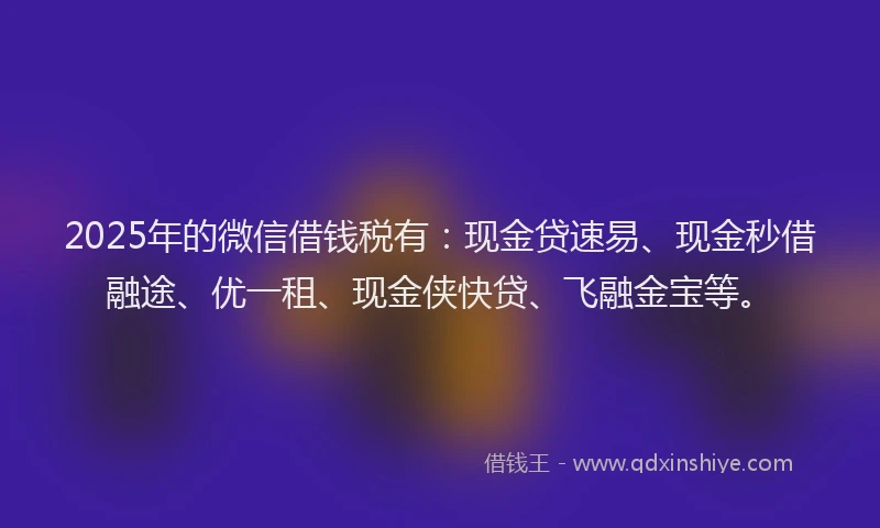 2025年的微信借钱税有：现金贷速易、现金秒借融途、优一租、现金侠快贷、飞融金宝等。