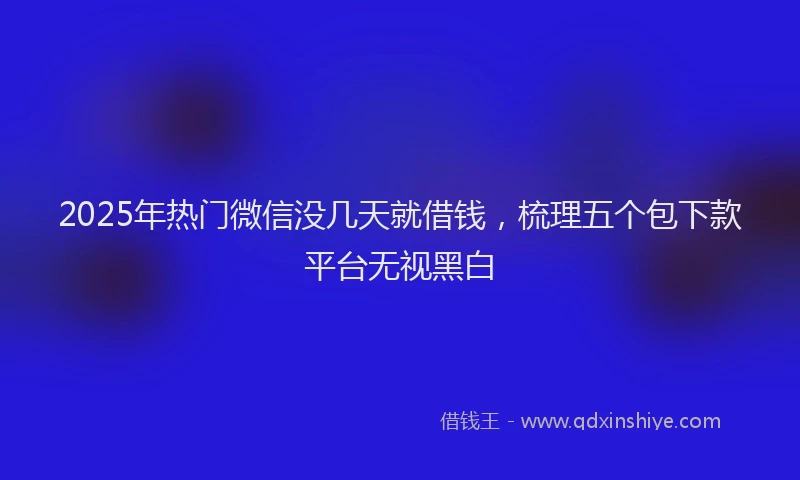 2025年热门微信没几天就借钱，梳理五个包下款平台无视黑白