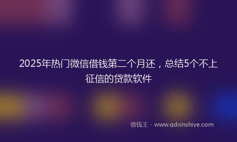 2025年热门微信借钱第二个月还，总结5个不上征信的贷款软件
