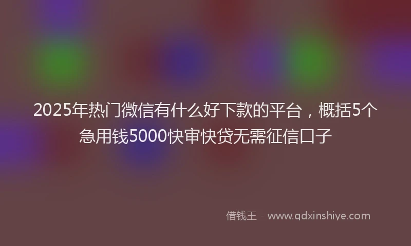 2025年热门微信有什么好下款的平台，概括5个急用钱5000快审快贷无需征信口子